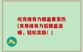 吃完维骨力膝盖里发热(食用维骨力后膝盖温暖，轻松走路！)