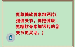 氨氨糖软骨素加钙片(强健关节，拥抱健康！氨糖软骨素加钙片助您关节更灵活。)