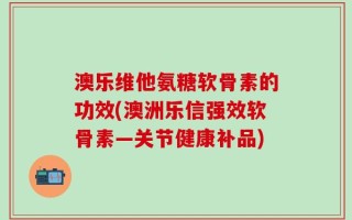 澳乐维他氨糖软骨素的功效(澳洲乐信强效软骨素—关节健康补品)