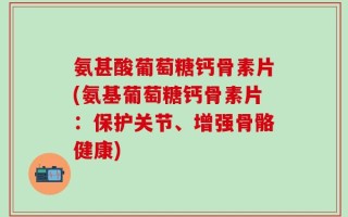 氨甚酸葡萄糖钙骨素片(氨基葡萄糖钙骨素片：保护关节、增强骨骼健康)