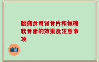 腰痛食用肾骨片和氨糖软骨素的效果及注意事项
