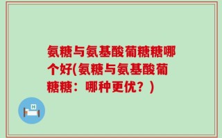 氨糖与氨基酸葡糖糖哪个好(氨糖与氨基酸葡糖糖：哪种更优？)