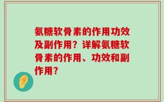 氨糖软骨素的作用功效及副作用？详解氨糖软骨素的作用、功效和副作用？
