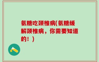 氨糖吃颈椎病(氨糖缓解颈椎病，你需要知道的！)