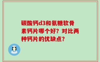 碳酸钙d3和氨糖软骨素钙片哪个好？对比两种钙片的优缺点？