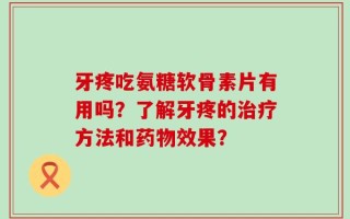 牙疼吃氨糖软骨素片有用吗？了解牙疼的治疗方法和药物效果？