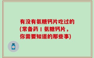 有没有氨糖钙片吃过的(常备药丨氨糖钙片，你需要知道的那些事)