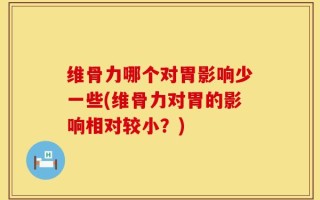维骨力哪个对胃影响少一些(维骨力对胃的影响相对较小？)