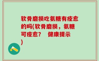 软骨磨损吃氨糖有痊愈的吗(软骨磨损，氨糖可痊愈？  健康提示)