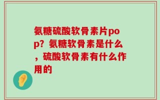 氨糖硫酸软骨素片pop？氨糖软骨素是什么，硫酸软骨素有什么作用的