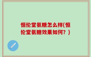 恒伦堂氨糖怎么样(恒伦堂氨糖效果如何？)