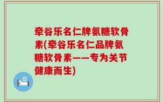 牵谷乐名仁牌氨糖软骨素(牵谷乐名仁品牌氨糖软骨素——专为关节健康而生)