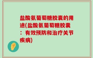 盐酸氨葡萄糖胶囊的用途(盐酸氨葡萄糖胶囊：有效预防和治疗关节疾病)