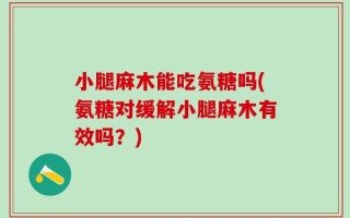 小腿麻木能吃氨糖吗(氨糖对缓解小腿麻木有效吗？)