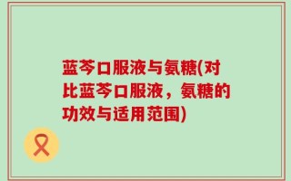 蓝芩口服液与氨糖(对比蓝芩口服液，氨糖的功效与适用范围)