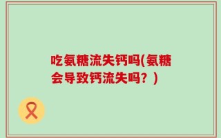 吃氨糖流失钙吗(氨糖会导致钙流失吗？)