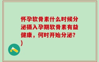 怀孕软骨素什么时候分泌摄入孕期软骨素有益健康，何时开始分泌？)