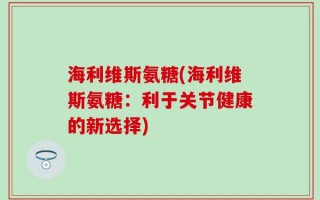 海利维斯氨糖(海利维斯氨糖：利于关节健康的新选择)