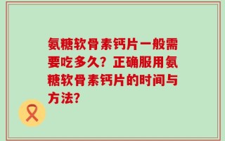 氨糖软骨素钙片一般需要吃多久？正确服用氨糖软骨素钙片的时间与方法？