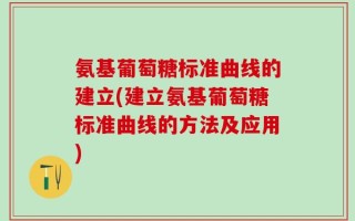 氨基葡萄糖标准曲线的建立(建立氨基葡萄糖标准曲线的方法及应用)