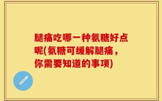 腿痛吃哪一种氨糖好点呢(氨糖可缓解腿痛，你需要知道的事项)