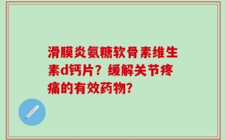 滑膜炎氨糖软骨素维生素d钙片？缓解关节疼痛的有效药物？
