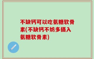 不缺钙可以吃氨糖软骨素(不缺钙不妨多摄入氨糖软骨素)