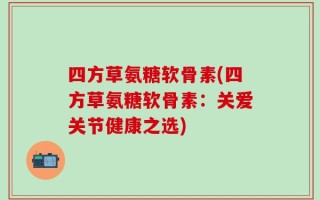 四方草氨糖软骨素(四方草氨糖软骨素：关爱关节健康之选)