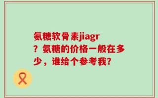 氨糖软骨素jiagr？氨糖的价格一般在多少，谁给个参考我？