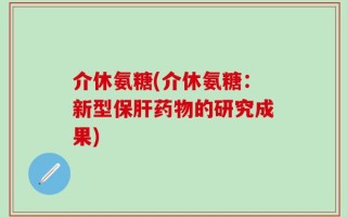 介休氨糖(介休氨糖：新型保肝药物的研究成果)