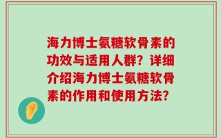 海力博士氨糖软骨素的功效与适用人群？详细介绍海力博士氨糖软骨素的作用和使用方法？