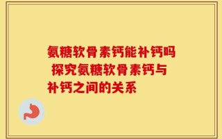 氨糖软骨素钙能补钙吗 探究氨糖软骨素钙与补钙之间的关系