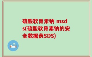 硫酸软骨素钠 msds(硫酸软骨素钠的安全数据表SDS)