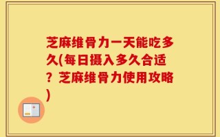 芝麻维骨力一天能吃多久(每日摄入多久合适？芝麻维骨力使用攻略)