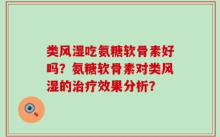 类风湿吃氨糖软骨素好吗？氨糖软骨素对类风湿的治疗效果分析？