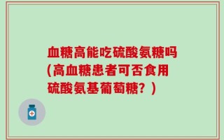 血糖高能吃硫酸氨糖吗(高血糖患者可否食用硫酸氨基葡萄糖？)