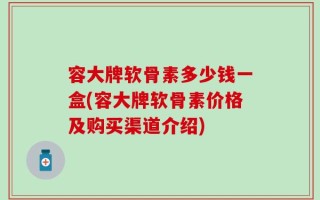 容大牌软骨素多少钱一盒(容大牌软骨素价格及购买渠道介绍)
