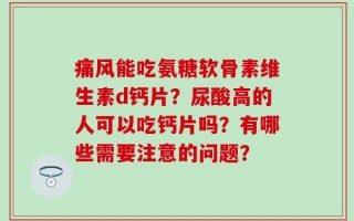 痛风能吃氨糖软骨素维生素d钙片？尿酸高的人可以吃钙片吗？有哪些需要注意的问题？