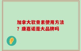 加拿大软骨素使用方法？康嘉诺是大品牌吗