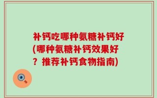 补钙吃哪种氨糖补钙好(哪种氨糖补钙效果好？推荐补钙食物指南)