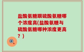 盐酸氨糖跟硫酸氨糖哪个浓度高(盐酸氨糖与硫酸氨糖哪种浓度更高？)