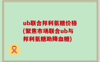 ub联合邦利氨糖价格(聚焦市场联合ub与邦利氨糖助降血糖)
