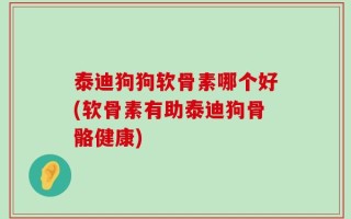 泰迪狗狗软骨素哪个好(软骨素有助泰迪狗骨骼健康)