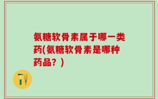氨糖软骨素属于哪一类药(氨糖软骨素是哪种药品？)