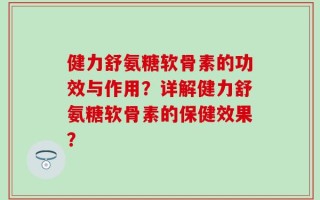 健力舒氨糖软骨素的功效与作用？详解健力舒氨糖软骨素的保健效果？