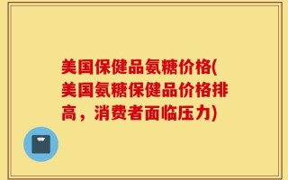 美国保健品氨糖价格(美国氨糖保健品价格排高，消费者面临压力)