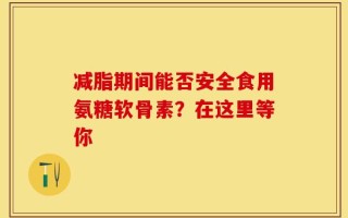 减脂期间能否安全食用氨糖软骨素？在这里等你