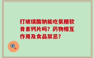 打玻璃酸钠能吃氨糖软骨素钙片吗？药物相互作用及食品禁忌？