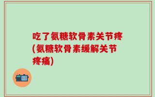 吃了氨糖软骨素关节疼(氨糖软骨素缓解关节疼痛)