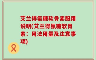 艾兰得氨糖软骨素服用说明(艾兰得氨糖软骨素：用法用量及注意事项)